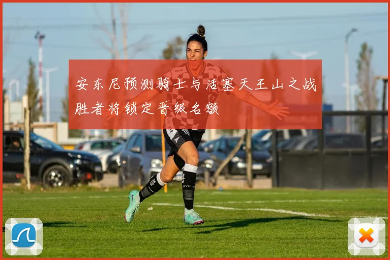安东尼预测骑士与活塞天王山之战胜者将锁定晋级名额