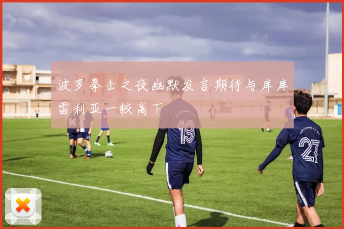 波罗拳击之夜幽默发言期待与库库雷利亚一较高下