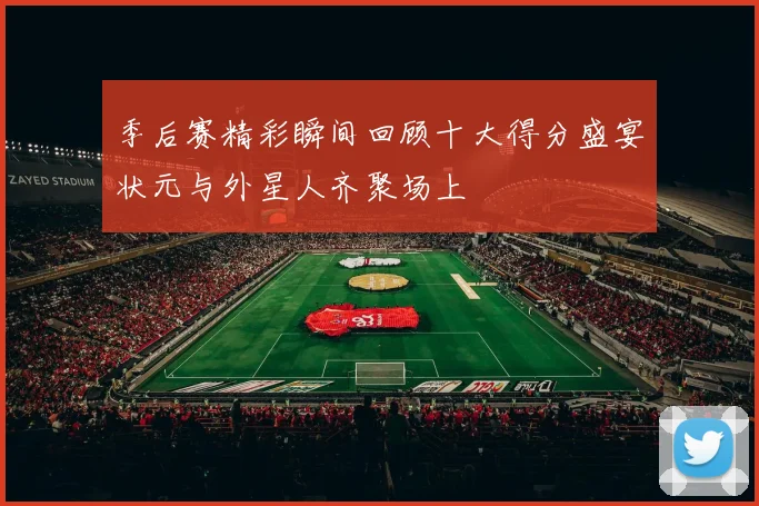 季后赛精彩瞬间回顾十大得分盛宴状元与外星人齐聚场上