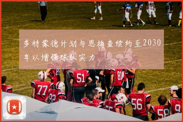 多特蒙德计划与恩梅查续约至2030年以增强球队实力