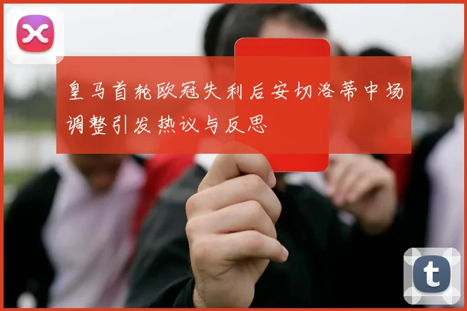 皇马首轮欧冠失利后安切洛蒂中场调整引发热议与反思