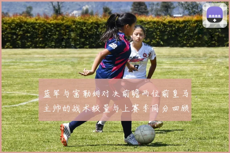 蓝军与富勒姆对决前瞻两位前皇马主帅的战术较量与上赛季同分回顾