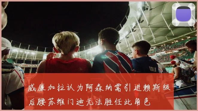 威廉加拉认为阿森纳需引进赖斯级后腰苏维门迪无法胜任此角色