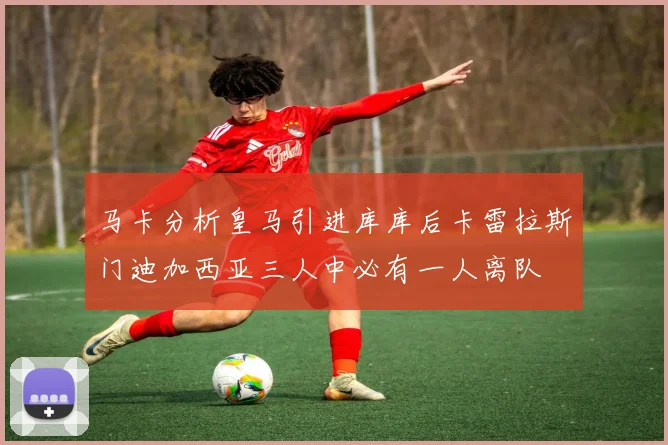 马卡分析皇马引进库库后卡雷拉斯门迪加西亚三人中必有一人离队
