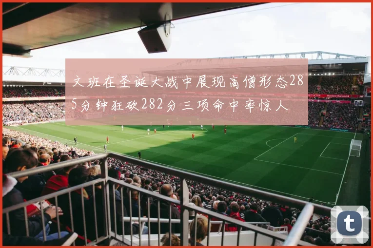 文班在圣诞大战中展现高僧形态285分钟狂砍282分三项命中率惊人