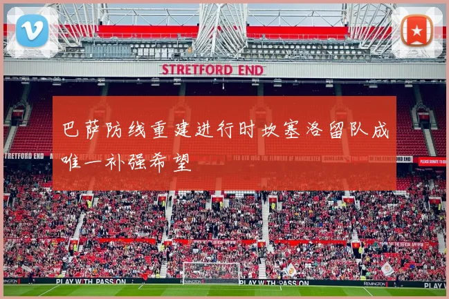 巴萨防线重建进行时坎塞洛留队成唯一补强希望