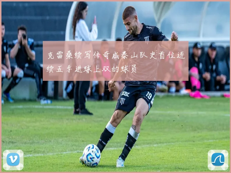 克雷桑续写传奇成泰山队史首位连续五季进球上双的球员