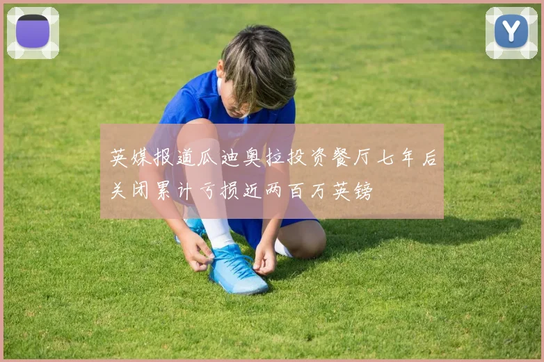 英媒报道瓜迪奥拉投资餐厅七年后关闭累计亏损近两百万英镑
