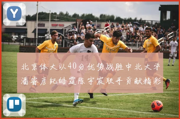 北京体大以40分优势战胜中北大学潘睿彦纪皓霆陈宇宸联手贡献精彩表现