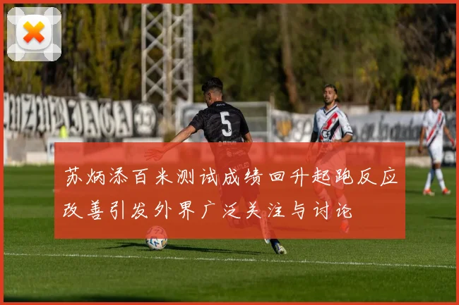 苏炳添百米测试成绩回升起跑反应改善引发外界广泛关注与讨论