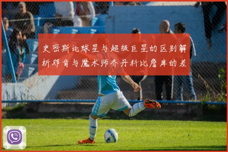 史密斯论球星与超级巨星的区别解析邓肯与魔术师乔丹科比詹库的差异