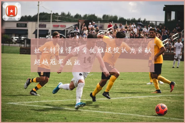 杜兰特憧憬邓肯优雅退役认为贡献超越冠军成就