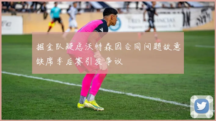 掘金队疑虑沃特森因合同问题故意缺席季后赛引发争议