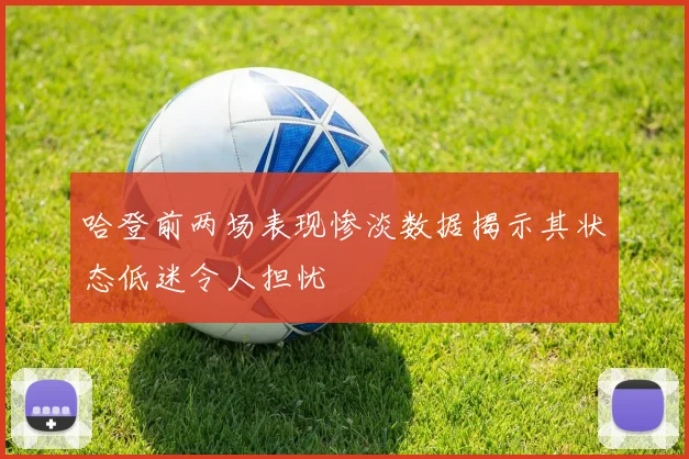 哈登前两场表现惨淡数据揭示其状态低迷令人担忧