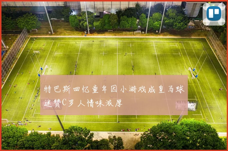 特巴斯回忆童年因小游戏成皇马球迷赞C罗人情味浓厚