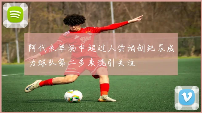 阿代米单场中超过人尝试创纪录成为球队第二多表现引关注