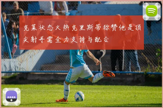 克莱状态火热克里斯蒂称赞他是顶尖射手需全力支持与配合