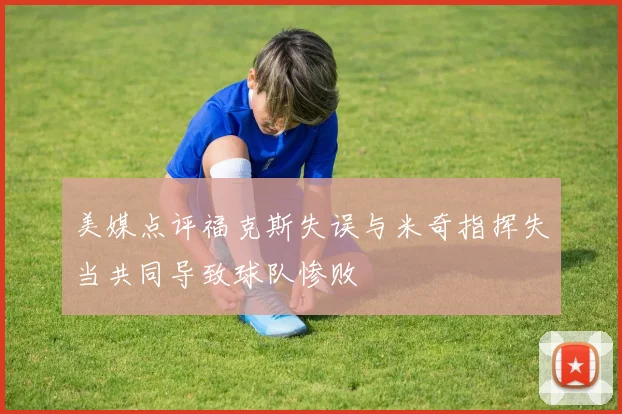 美媒点评福克斯失误与米奇指挥失当共同导致球队惨败