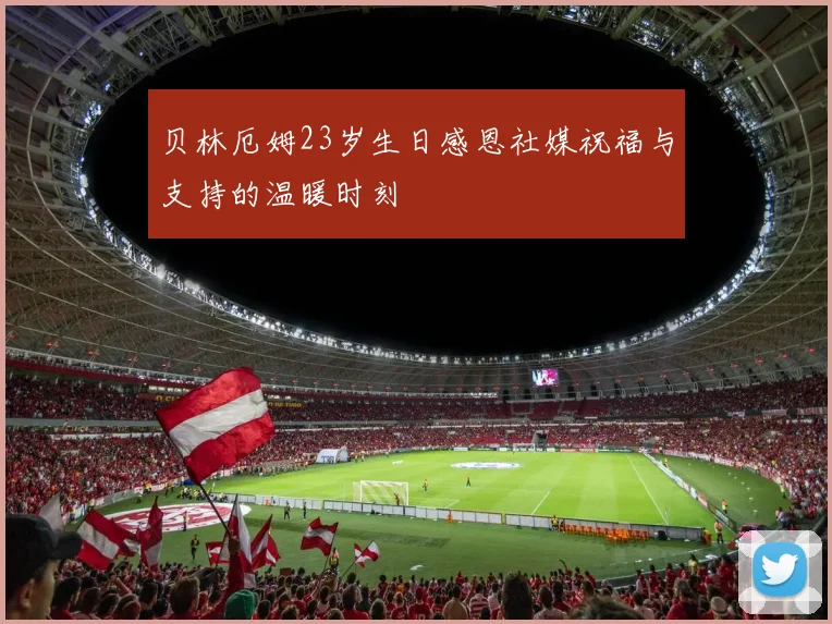 贝林厄姆23岁生日感恩社媒祝福与支持的温暖时刻