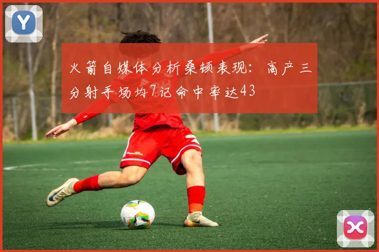 火箭自媒体分析桑顿表现:高产三分射手场均7记命中率达43