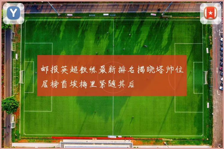 邮报英超教练最新排名揭晓塔帅位居榜首埃梅里紧随其后