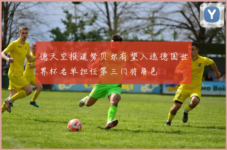 德天空报道努贝尔有望入选德国世界杯名单担任第三门将角色