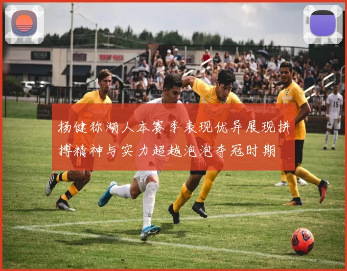 杨健称湖人本赛季表现优异展现拼搏精神与实力超越泡泡夺冠时期