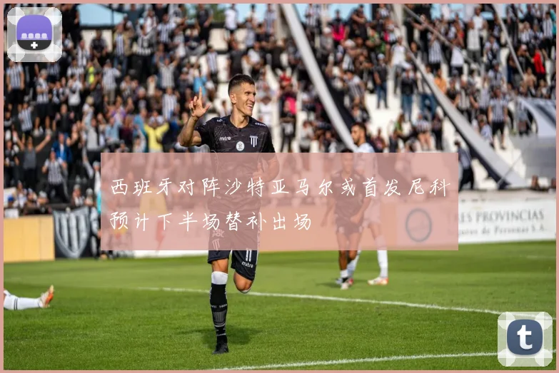 西班牙对阵沙特亚马尔或首发尼科预计下半场替补出场