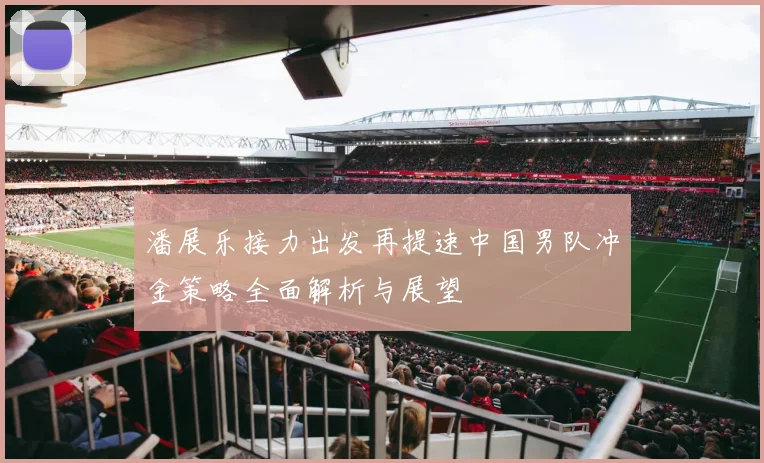 潘展乐接力出发再提速中国男队冲金策略全面解析与展望