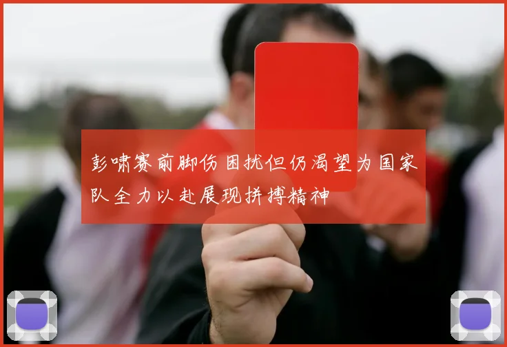 彭啸赛前脚伤困扰但仍渴望为国家队全力以赴展现拼搏精神