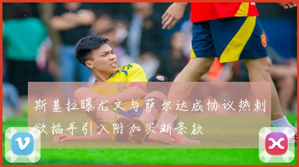 斯基拉曝尤文与萨尔达成协议热刺欲插手引入附加买断条款