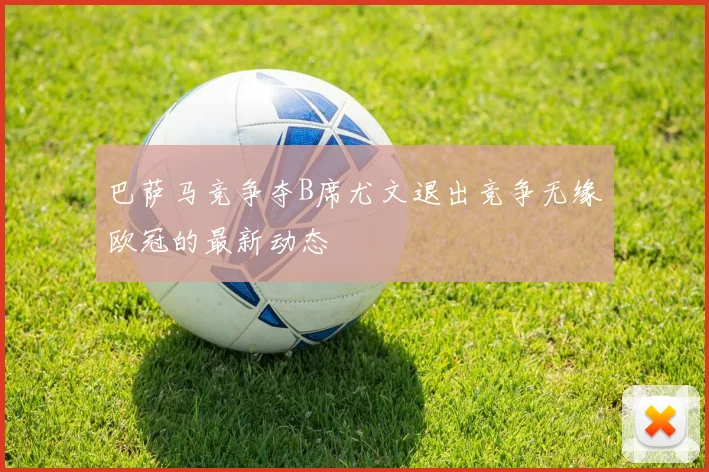 巴萨马竞争夺B席尤文退出竞争无缘欧冠的最新动态