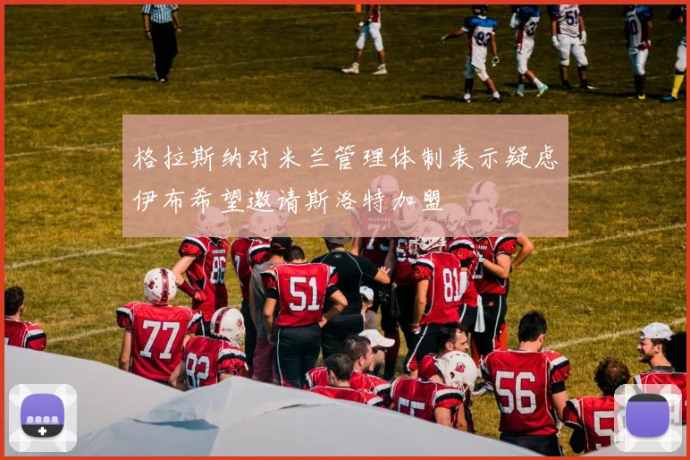 格拉斯纳对米兰管理体制表示疑虑伊布希望邀请斯洛特加盟