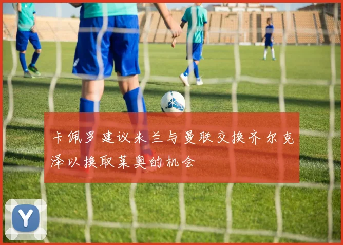 卡佩罗建议米兰与曼联交换齐尔克泽以换取莱奥的机会