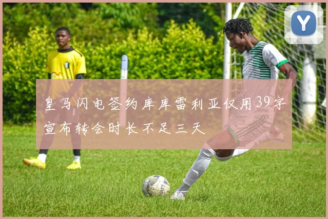 皇马闪电签约库库雷利亚仅用39字宣布转会时长不足三天