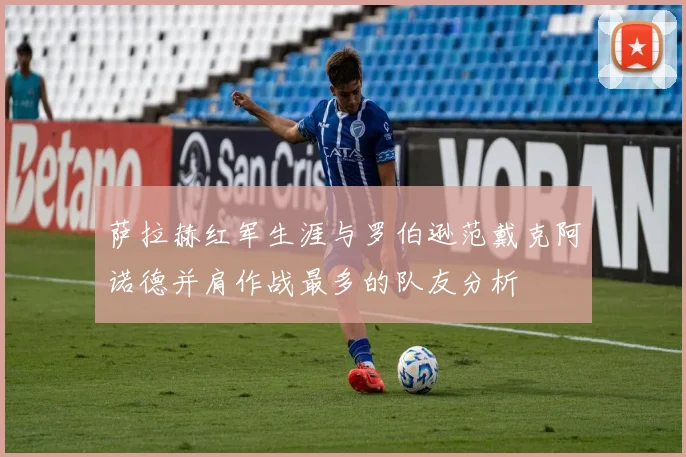 萨拉赫红军生涯与罗伯逊范戴克阿诺德并肩作战最多的队友分析